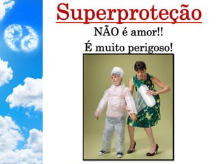 NÃO é amor!!
É muito perigoso!
Superproteção
 