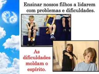 Ensinar nossos filhos a lidarem
com problemas e dificuldades.
As
dificuldades
moldam o
espírito.
 
