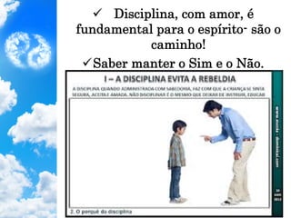 ü  Disciplina, com amor, é
fundamental para o espírito- são o
caminho!
ü Saber manter o Sim e o Não.
 
