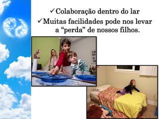 ü Colaboração dentro do lar
ü Muitas facilidades pode nos levar
a “perda” de nossos filhos.
 