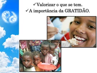 ü Valorizar o que se tem.
ü A importância da GRATIDÃO.
 