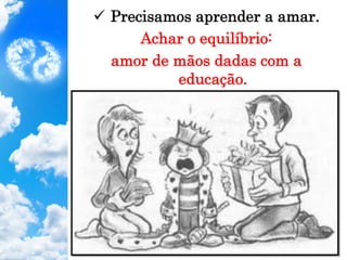 ü  Precisamos aprender a amar.
Achar o equilíbrio:
amor de mãos dadas com a
educação.
 