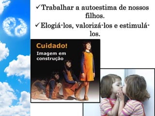 ü Trabalhar a autoestima de nossos
filhos.
ü Elogiá-los, valorizá-los e estimulá-
los.
 