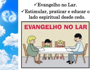 ü Evangelho no Lar.
ü Estimular, praticar e educar o
lado espiritual desde cedo.
 