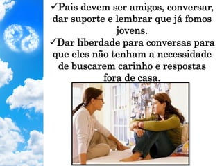 ü Pais devem ser amigos, conversar,
dar suporte e lembrar que já fomos
jovens.
ü Dar liberdade para conversas para
que eles não tenham a necessidade
de buscarem carinho e respostas
fora de casa.
 