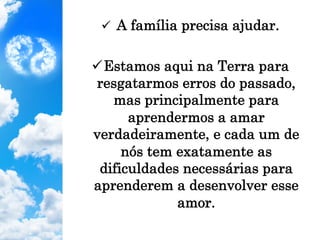 ü  A família precisa ajudar.
ü Estamos aqui na Terra para
resgatarmos erros do passado,
mas principalmente para
aprendermos a amar
verdadeiramente, e cada um de
nós tem exatamente as
dificuldades necessárias para
aprenderem a desenvolver esse
amor.
 