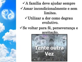 ü A família deve ajudar sempre
ü Amar incondicionalmente e sem
limites.
ü Utilizar a dor como degrau
evolutivo.
ü Se voltar para fé, perseverança e
aceitação.
 