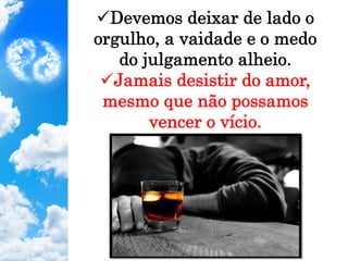 ü Devemos deixar de lado o
orgulho, a vaidade e o medo
do julgamento alheio.
ü Jamais desistir do amor,
mesmo que não possamos
vencer o vício.
 