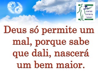 Deus só permite um
mal, porque sabe
que dali, nascerá
um bem maior.
 