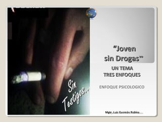 ““JovenJoven
sin Drogassin Drogas””
Mgtr. Luis Guzmán Robles
UN TEMAUN TEMA
TRES ENFOQUESTRES ENFOQUES
ENFOQUE PSICOLOGICO
Mgtr. Luis Alfredo Guzman Robles
 