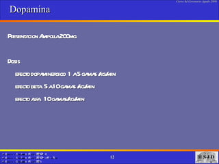 Dopamina  Presentacion Ampolla 200mg Dosis  efecto dopaminergico  1 a 5 gamas /kg/min efecto beta  5 a 10 gamas /kg/min efecto alfa  10 gamas/kg/min  