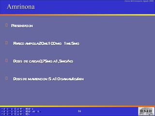 Amrinona  Presentacion Frasco ampolla 20ml:100 mg  1ml:5mg Dosis  de carga 0,75mg a 1,5mg/ kg Dosis de mantencion :5 a 10 gamas/kg/min 