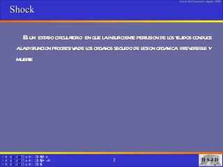 Shock Es un  estado circulatorio  en que la insuficiente perfusion de los tejidos conduce  a la disfuncion progresiva de los organos seguido de lesion organica  irreversible y muerte   