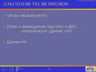 CALCULO DE VEL DE INFUSION Vel de infusion(ml/h): (Peso x dosis(gamas /kg/min) x 60)/  .  .  concentracion (gamas /ml) Gamas/ml 
