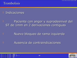 Trombolisis Indicaciones  Paciente con angor y supradesnivel del ST de 1mm en 2 derivaciones contiguas Nuevo bloqueo de rama izquierda Ausencia de contraindicaciones  