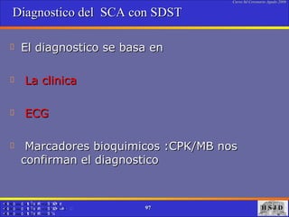 Diagnostico del  SCA con SDST El diagnostico se basa en La clinica  ECG Marcadores bioquimicos :CPK/MB nos confirman el diagnostico  