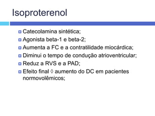 IsoproterenolCatecolamina sintética; Agonista beta-1 e beta-2; Aumenta a FC e a contratilidade miocárdica; Diminui o tempo de condução atrioventricular; Reduz a RVS e a PAD; Efeito final  aumento do DC em pacientes normovolêmicos; 