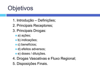 Objetivos1. Introdução – Definições; 2. Principais Receptores; 3. Principais Drogas: a) ações; b) indicações; c) benefícios; d) efeitos adversos; e) doses / diluições. 4. Drogas Vasoativas e Fluxo Regional; 5. Disposições Finais. 