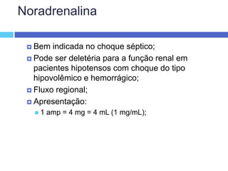 Noradrenalina Bem indicada no choque séptico; Pode ser deletéria para a função renal em pacientes hipotensos com choque do tipo hipovolêmico e hemorrágico; Fluxo regional; Apresentação: 1 amp = 4 mg = 4 mL (1 mg/mL); 