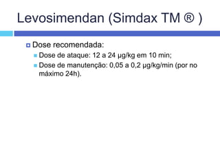 Levosimendan (Simdax TM ® )Dose recomendada: Dose de ataque: 12 a 24 µg/kg em 10 min; Dose de manutenção: 0,05 a 0,2 µg/kg/min (por no máximo 24h). 