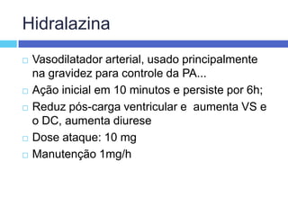 HidralazinaVasodilatador arterial, usado principalmente na gravidez para controle da PA...Ação inicial em 10 minutos e persiste por 6h;Reduz pós-carga ventricular e  aumenta VS e o DC, aumenta diurese Dose ataque: 10 mgManutenção 1mg/h