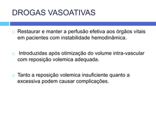 DROGAS VASOATIVASRestaurar e manter a perfusão efetiva aos órgãos vitais em pacientes com instabilidade hemodinâmica. Introduzidas após otimização do volume intra-vascular com reposição volemica adequada.Tanto a reposição volemica insuficiente quanto a excessiva podem causar complicações. 