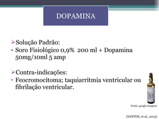 Solução Padrão:
• Soro Fisiológico 0,9% 200 ml + Dopamina
50mg/10ml 5 amp
Contra-indicações:
• Feocromocitoma; taquiarritmia ventricular ou
fibrilação ventricular.
DOPAMINA
(SANTOS, et al., 2013)
Fonte: google imagens
 