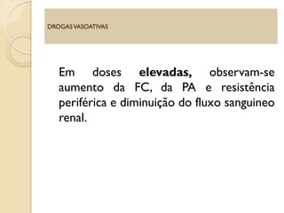 Em doses elevadas, observam-se
aumento da FC, da PA e resistência
periférica e diminuição do fluxo sanguineo
renal.
DROGASVASOATIVAS
 