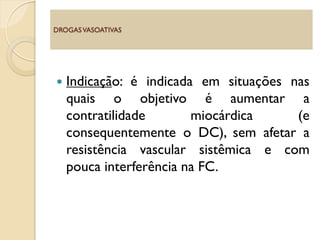  Indicação: é indicada em situações nas
quais o objetivo é aumentar a
contratilidade miocárdica (e
consequentemente o DC), sem afetar a
resistência vascular sistêmica e com
pouca interferência na FC.
DROGASVASOATIVAS
 