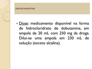  Dose: medicamento disponível na forma
de hidrocloridrato de dobutamina, em
ampola de 20 mL com 250 mg da droga.
Dilui-se uma ampola em 230 mL de
solução (exceto alcalina).
DROGASVASOATIVAS
 