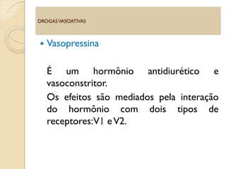  Vasopressina
É um hormônio antidiurético e
vasoconstritor.
Os efeitos são mediados pela interação
do hormônio com dois tipos de
receptores:V1 eV2.
DROGASVASOATIVAS
 