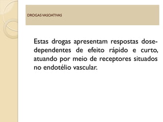 Estas drogas apresentam respostas dose-
dependentes de efeito rápido e curto,
atuando por meio de receptores situados
no endotélio vascular.
DROGASVASOATIVAS
 