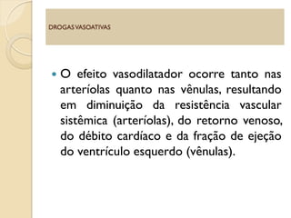  O efeito vasodilatador ocorre tanto nas
arteríolas quanto nas vênulas, resultando
em diminuição da resistência vascular
sistêmica (arteríolas), do retorno venoso,
do débito cardíaco e da fração de ejeção
do ventrículo esquerdo (vênulas).
DROGASVASOATIVAS
 