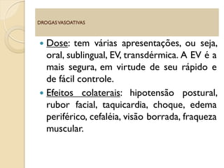  Dose: tem várias apresentações, ou seja,
oral, sublingual, EV, transdérmica. A EV é a
mais segura, em virtude de seu rápido e
de fácil controle.
 Efeitos colaterais: hipotensão postural,
rubor facial, taquicardia, choque, edema
periférico, cefaléia, visão borrada, fraqueza
muscular.
DROGASVASOATIVAS
 