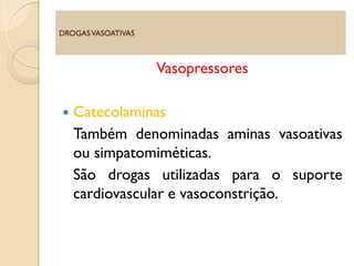 Vasopressores
 Catecolaminas
Também denominadas aminas vasoativas
ou simpatomiméticas.
São drogas utilizadas para o suporte
cardiovascular e vasoconstrição.
DROGASVASOATIVAS
 