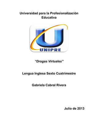 Universidad para la Profesionalización
Educativa
“Drogas Virtuales”
Lengua Inglesa Sexto Cuatrimestre
Gabriela Cabral Rivera
Julio de 2013
 