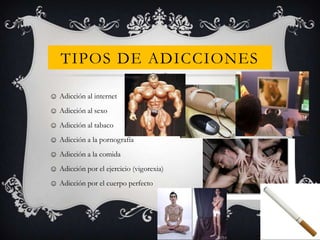 TIPOS DE ADICCIONES
☺ Adicción al internet
☺ Adicción al sexo
☺ Adicción al tabaco
☺ Adicción a la pornografía

☺ Adicción a la comida
☺ Adicción por el ejercicio (vigorexia)
☺ Adicción por el cuerpo perfecto

 