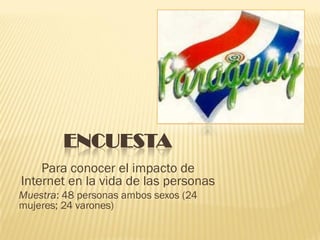 ENCUESTA
    Para conocer el impacto de
Internet en la vida de las personas
Muestra: 48 personas ambos sexos (24
mujeres; 24 varones)
 