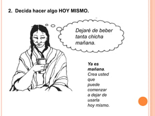 2. Decida hacer algo HOY MISMO.
Dejaré de beber
tanta chicha
mañana.
Ya es
mañana.
Crea usted
que
puede
comenzar
a dejar de
usarla
hoy mismo.
 