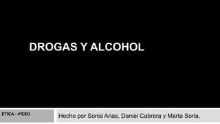 DROGAS Y ALCOHOL 
Hecho por Sonia Arias, Daniel Cabrera y Marta Soria. ÉTICA - 4ºESO 
 