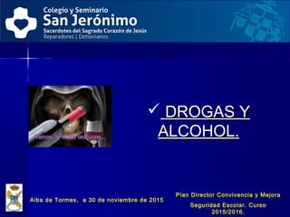  DROGAS YDROGAS Y
ALCOHOL.ALCOHOL.
Alba de Tormes, a 30 de noviembre de 2015
Plan Director Convivencia y Mejora
Seguridad Escolar. Curso
2015/2016.
 