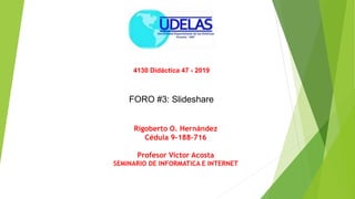 4130 Didáctica 47 - 2019
Rigoberto O. Hernández
Cédula 9-188-716
Profesor Victor Acosta
SEMINARIO DE INFORMATICA E INTERNET
FORO #3: Slideshare
 