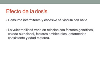 Efecto de ladosis
• Consumo intermitente y escesivo se vincula con óbito
• La vulnerabilidad varia en relación con factores genéticos,
estado nutricional, factores ambientales, enfermedad
coexistente y edad materna.
 
