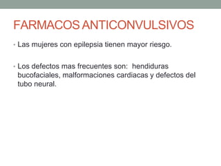 FARMACOSANTICONVULSIVOS
• Las mujeres con epilepsia tienen mayor riesgo.
• Los defectos mas frecuentes son: hendiduras
bucofaciales, malformaciones cardiacas y defectos del
tubo neural.
 