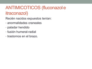 ANTIMICOTICOS (fluconazole
itraconazol)
Recién nacidos expuestos tenían:
• anormalidades craneales
• paladar hendido
• fusión humeral-radial
• trastornos en el brazo.
 