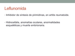 Leflunomida
• Inhibidor de síntesis de pirimidinas, en artitis reumatoide.
• Hidrocefalia, anomalías oculares, anormalidades
esqueléticas y muerte embrionaria.
 