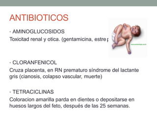 ANTIBIOTICOS
ptomicina)
• AMINOGLUCOSIDOS
Toxicitad renal y otica. (gentamicina, estre
• CLORANFENICOL
Cruza placenta, en RN prematuro síndrome del lactante
gris (cianosis, colapso vascular, muerte)
• TETRACICLINAS
Coloracion amarilla parda en dientes o depositarse en
huesos largos del feto, después de las 25 semanas.
 