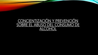 CONCIENTIZACIÓN Y PREVENCIÓN
SOBRE EL ABUSO DEL CONSUMO DE
ALCOHOL
 