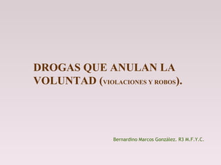 DROGAS QUE ANULAN LA
VOLUNTAD (VIOLACIONES Y ROBOS).

Bernardino Marcos González. R3 M.F.Y.C.

 