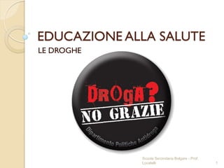 EDUCAZIONE ALLA SALUTE
LE DROGHE
1
Scuola Secondaria Bolgare - Prof.
Locatelli
 